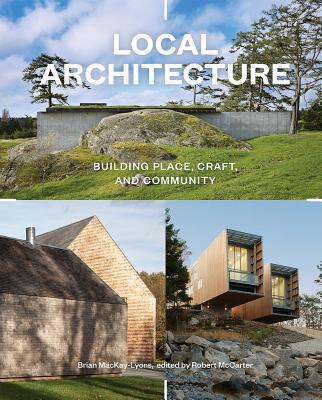 Local Architecture: Building Place, Craft, and Community - MacKay-Lyons, Brian, and McCarter, Robert, Prof. (Editor)