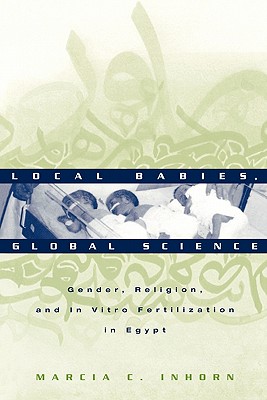 Local Babies, Global Science: Gender, Religion, and in Vitro Fertilization in Egypt - Inhorn, Marcia C