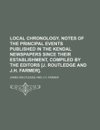 Local Chronology, Notes of the Principal Events Published in the Kendal Newspapers Since Their Establishment, Compiled by the Editors [J. Routledge and J.H. Farmer]. - Routledge, James
