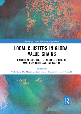 Local Clusters in Global Value Chains: Linking Actors and Territories Through Manufacturing and Innovation - De Marchi, Valentina (Editor), and Di Maria, Eleonora (Editor), and Gereffi, Gary (Editor)