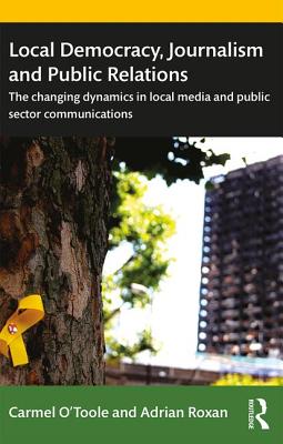 Local Democracy, Journalism and Public Relations: The changing dynamics in local media and public sector communications - O'Toole, Carmel, and Roxan, Adrian