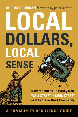 Local Dollars, Local Sense: How to Shift Your Money from Wall Street to Main Street and Achieve Real Prosperity - Shuman, Michael, and Buffett, Peter (Foreword by)