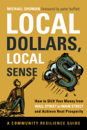 Local Dollars, Local Sense: How to Shift Your Money from Wall Street to Main Street and Achieve Real Prosperity - Shuman, Michael