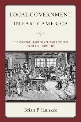 Local Government in Early America: The Colonial Experience and Lessons from the Founders - Janiskee, Brian P