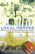 Local Heroes: The Story of the Derbyshire Team Which Won the County Championship