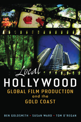 Local Hollywood: Global Film Production and the Gold Coast - Ward, Susan, and O'Regan, Tom, and Goldsmith, Ben