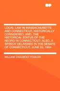 Local Law in Massachusetts and Connecticut, Historically Considered; And, the Historical Status of the Negro in Connecticut; Also, a Speech Delivered in the Senate of Connecticut, June 22, 1864