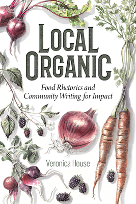 Local Organic: Food Rhetorics and Community Writing for Impact - House, Veronica