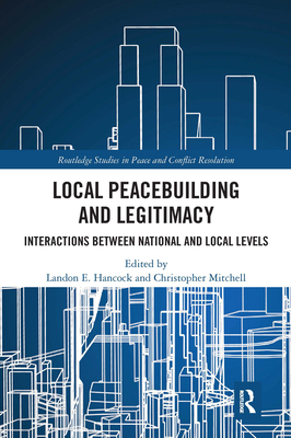 Local Peacebuilding and Legitimacy: Interactions between National and Local Levels - Hancock, Landon E. (Editor), and Mitchell, Christopher (Editor)