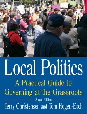 Local Politics: A Practical Guide to Governing at the Grassroots: A Practical Guide to Governing at the Grassroots - Christensen, Terry, and Hogen-Esch, Tom