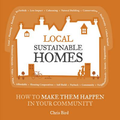 Local Sustainable Homes: How to Make Them Happen in Your Community - Bird, Chris