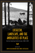 Localism, Landscape, and the Ambiguities of Place: German-Speaking Central Europe, 1860-1930