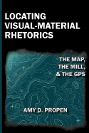 Locating Visual-Material Rhetorics: The Map, the Mill, and the GPS - Propen, Amy D
