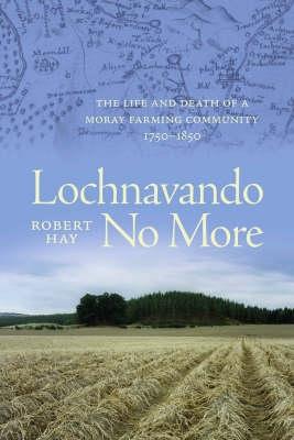 Lochnavando No More: The Life and Death of a Moray Farming Community, 1750-1850 - Hay, Robert