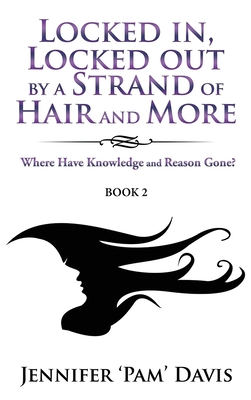 Locked in, Locked Out by a Strand of Hair and More: Where Have Knowledge and Reason Gone? (Book 2) - Davis, Jennifer 'Pam'