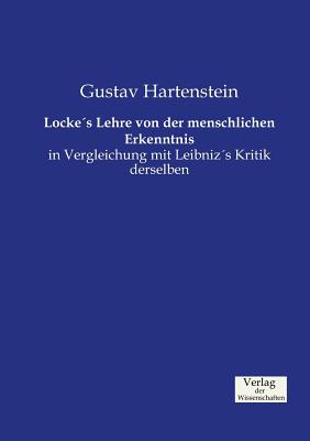 Locke's Lehre von der menschlichen Erkenntnis: in Vergleichung mit Leibniz's Kritik derselben - Hartenstein, Gustav