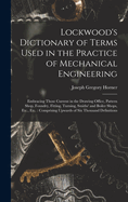 Lockwood's Dictionary of Terms Used in the Practice of Mechanical Engineering: Embracing Those Current in the Drawing Office, Pattern Shop, Foundry, Fitting, Turning, Smiths' and Boiler Shops, Etc., Etc.: Comprising Upwards of Six Thousand Definitions