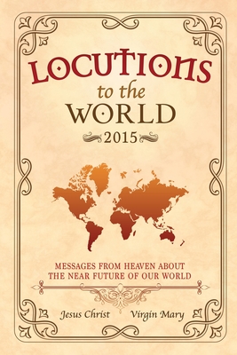 Locutions to the World - 2015: Messages from Heaven about the near Future of our World - Christ, Jesus, and Mary, Virgin