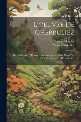 L'Oeuvre de Cherbuliez: Extraits Choisis A L'Usage de la Jeunesse Avec Une Notice Sur La Vie Et Les Oeuvres de L'Auteur... - Cherbuliez, Victor, and Meunier, Georges