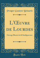 L'Oeuvre de Lourdes: Ouvrage Illustr de 60 Similigravures (Classic Reprint)