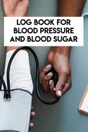 Log Book For Blood Pressure And Blood Sugar: Log Book For Blood Pressure And Blood Sugar, Blood Pressure Daily Log Book. 120 Story Paper Pages. 6 in x 9 in Cover.