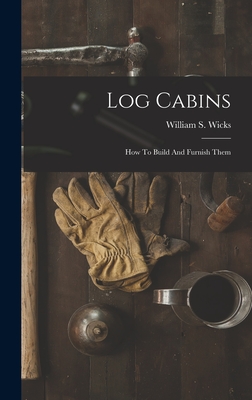 Log Cabins: How To Build And Furnish Them - Wicks, William S