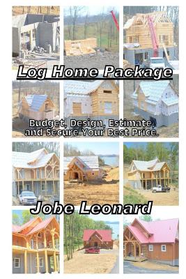 Log Home Package: Budget, Design, Estimate, and Secure Your Best Price - Leonard, Jobe David