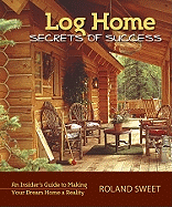 Log Home Secrets of Success: An Insider's Guide to Making Your Dream Home a Reality