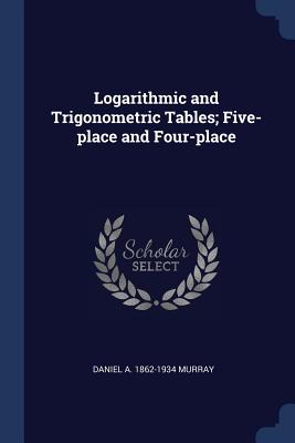 Logarithmic and Trigonometric Tables; Five-place and Four-place - Murray, Daniel A 1862-1934