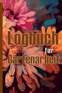 Logbuch fr Gartenarbeit: Tracker fr Anfnger und passionierte Grtner, Blumen, Obst, Gemse, Pflanz- und Pflegeanleitungen Eine ntzliche Geschenkidee