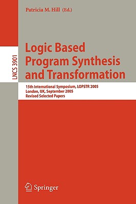 Logic Based Program Synthesis and Transformation: 15th International Symposium, Lopstr 2005, London, Uk, September 7-9, 2005, Revised Selected Papers - Hill, Patricia M (Editor)