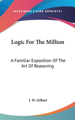 Logic for the Million: A Familiar Exposition of the Art of Reasoning - Gilbart, James William