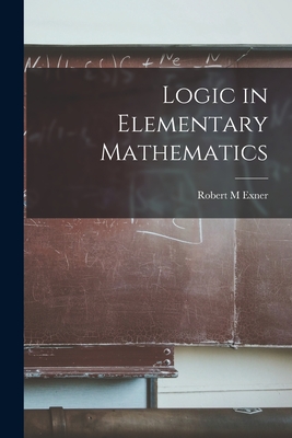 Logic in Elementary Mathematics - Exner, Robert M