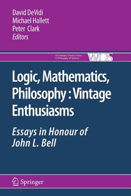 Logic, Mathematics, Philosophy, Vintage Enthusiasms: Essays in Honour of John L. Bell - DeVidi, David (Editor), and Hallett, Michael (Editor), and Clark, Peter (Editor)