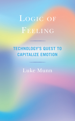 Logic of Feeling: Technology's Quest to Capitalize Emotion - Munn, Luke