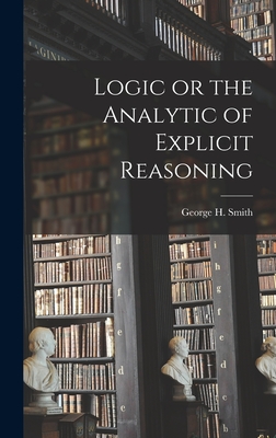 Logic or the Analytic of Explicit Reasoning - Smith, George H