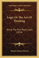 Logic Or The Art Of Thinking: Being The Port-Royal Logic (1850)