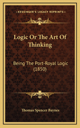 Logic Or The Art Of Thinking: Being The Port-Royal Logic (1850)