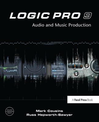 Logic Pro 9: Audio and Music Production - Cousins, Mark, and Hepworth-Sawyer, Russ