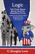 Logic: The Truth about Blacks and the Republican Party: And Why They Need to Work Together to Improve the Party, the Black Community, and the Country