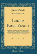 Logica Pauli Veneti: Habes in Hoc Enchiridio Summ Totius Dialectic, Mira Quad Brevitate Ad Facilitate Ad Utilitat Studentium Conscriptam AB Eximio tatis Su Magistro Paulo Veneto, Nuperc Diligenti Studio Correctam Atc Emdatam