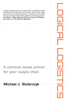 Logical Logistics: A Common Sense Primer for your Supply Chain - Stolarczyk, Michael J