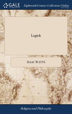 Logick: Or, the Right use of Reason in the Enquiry After Truth. ... By Isaac Watts, D.D. The Thirteenth Edition - Watts, Isaac