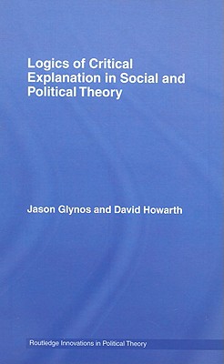 Logics of Critical Explanation in Social and Political Theory - Glynos, Jason, and Howarth, David, Dr.