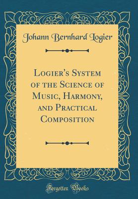 Logier's System of the Science of Music, Harmony, and Practical Composition (Classic Reprint) - Logier, Johann Bernhard
