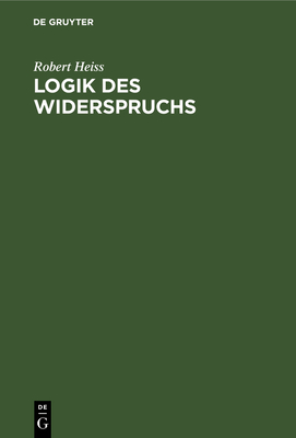 Logik Des Widerspruchs: Eine Untersuchung Zur Methode Der Philosophie Und Zur Gultigkeit Der Formalen Logik - Heiss, Robert