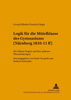 Logik Fuer Die Mittelklasse Des Gymnasiums (Nuernberg 1810-11 Ff): Die Diktate Hegels Und Ihre Spaeteren Ueberarbeitungen - Schneider, Helmut, and Giuspoli, Paolo