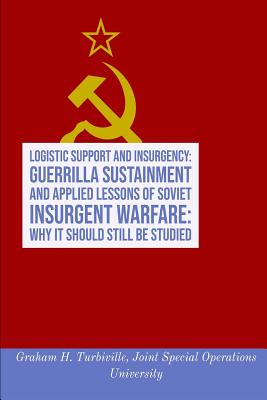 Logistic Support and Insurgency: Guerrilla Sustainment and Applied Lessons of Soviet Insurgent Warfare: Why It Should Still Be Studied - Joint Special Operations University, and Turbiville, Graham H