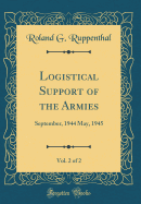 Logistical Support of the Armies, Vol. 2 of 2: September, 1944 May, 1945 (Classic Reprint)