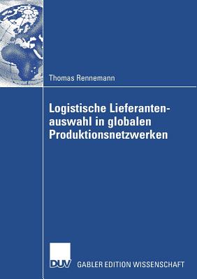 Logistische Lieferantenauswahl in Globalen Produktionsnetzwerken: Rahmenbedingungen, Aufbau Und Praxisanwendung Eines Kennzahlenbasierten Entscheidungsmodells Am Beispiel Der Automobilindustrie - Rennemann, Thomas, and Kuhn, Prof Dr Heinrich (Foreword by)